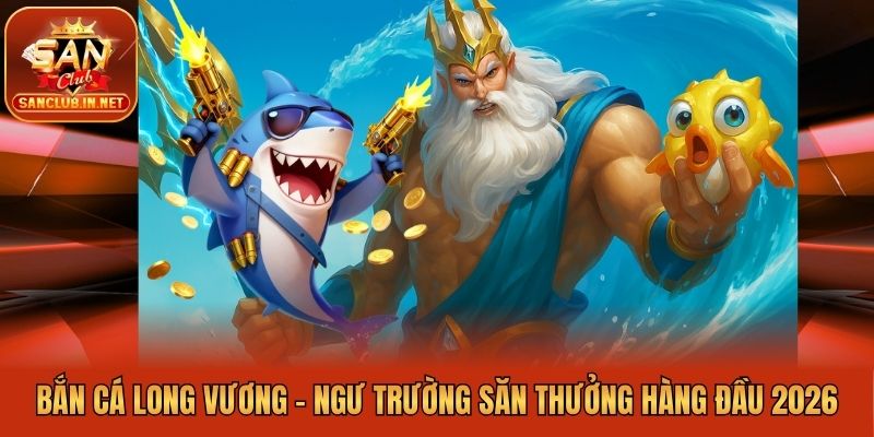 Bắn Cá Long Vương - Ngư Trường Săn Thưởng Hàng Đầu 2026