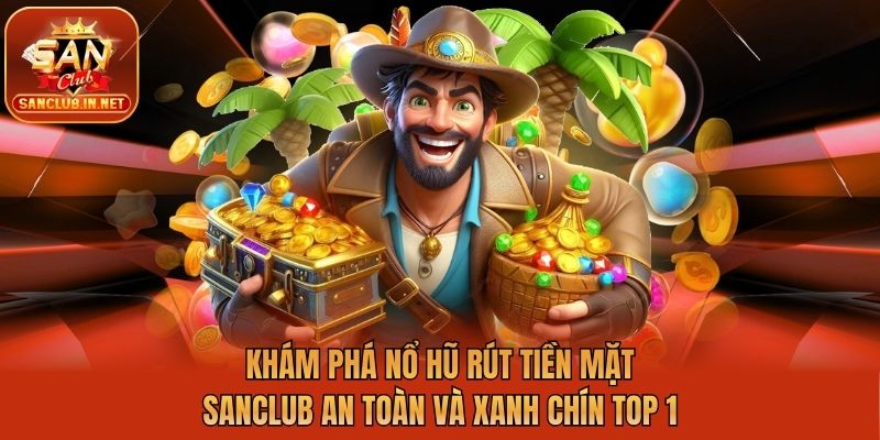 Khám Phá Nổ Hũ Rút Tiền Mặt Sanclub An Toàn Và Xanh Chín Top 1